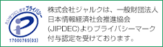 株式会社ジャルクは、一般財団法人 日本情報経済社会推進協会(JIPDEC)よりプライバシーマーク付与認定を受けております。